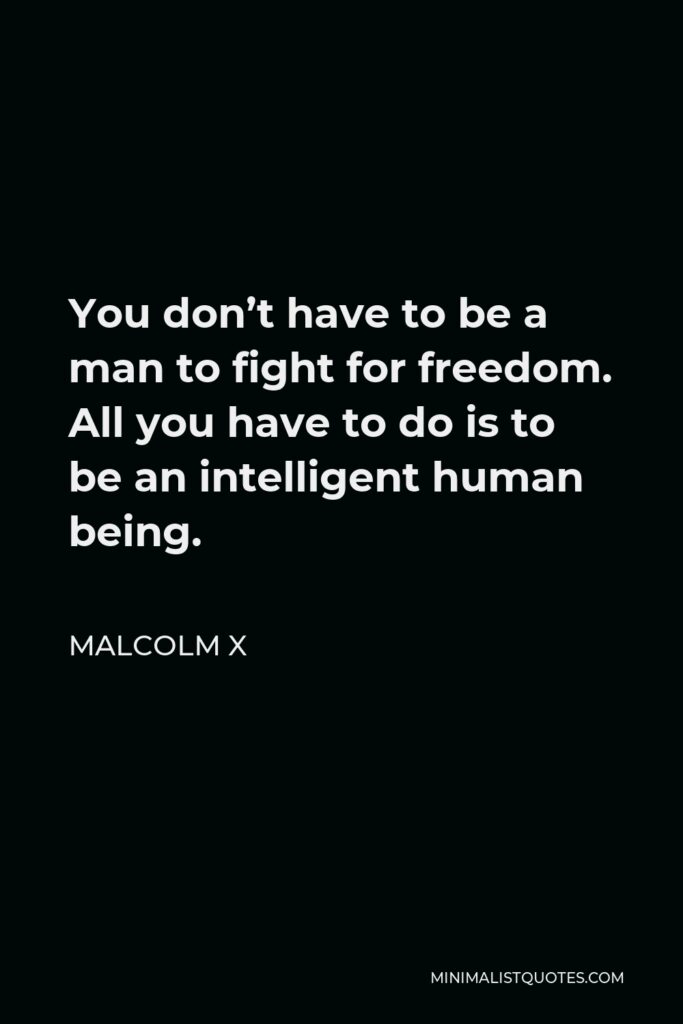 Malcolm X Quote - You don’t have to be a man to fight for freedom. All you have to do is to be an intelligent human being.