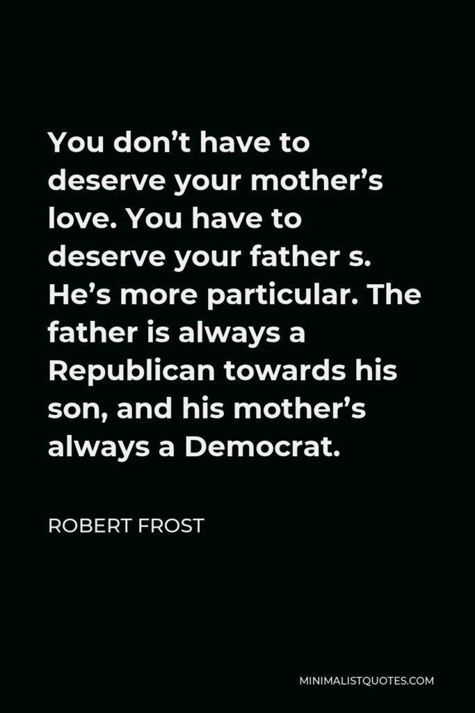 Robert Frost Quote - You don’t have to deserve your mother’s love. You have to deserve your father s. He’s more particular. The father is always a Republican towards his son, and his mother’s always a Democrat.