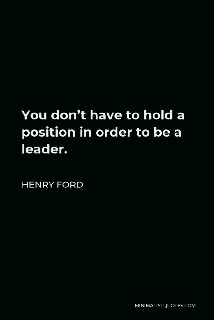 Henry Ford Quote - You don’t have to hold a position in order to be a leader.