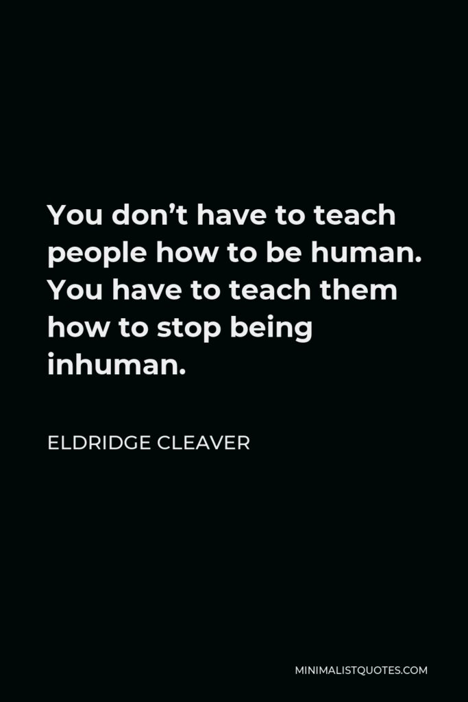 Eldridge Cleaver Quote - You don’t have to teach people how to be human. You have to teach them how to stop being inhuman.