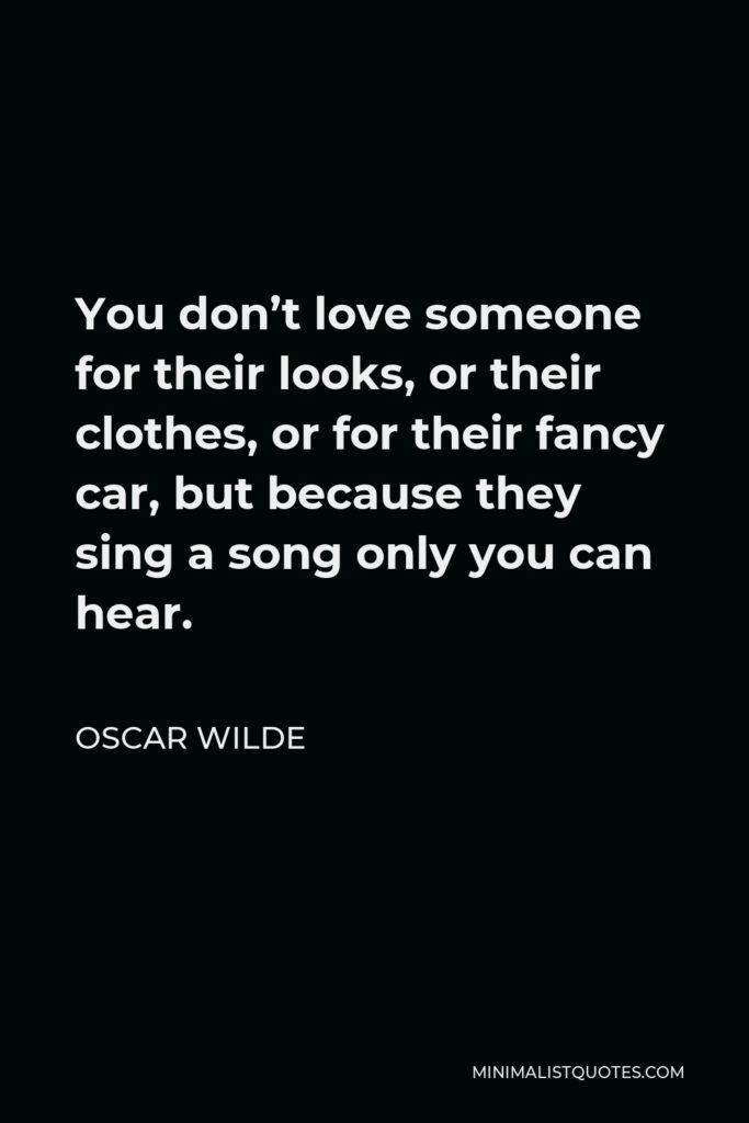 Oscar Wilde Quote - You don’t love someone for their looks, or their clothes, or for their fancy car, but because they sing a song only you can hear.