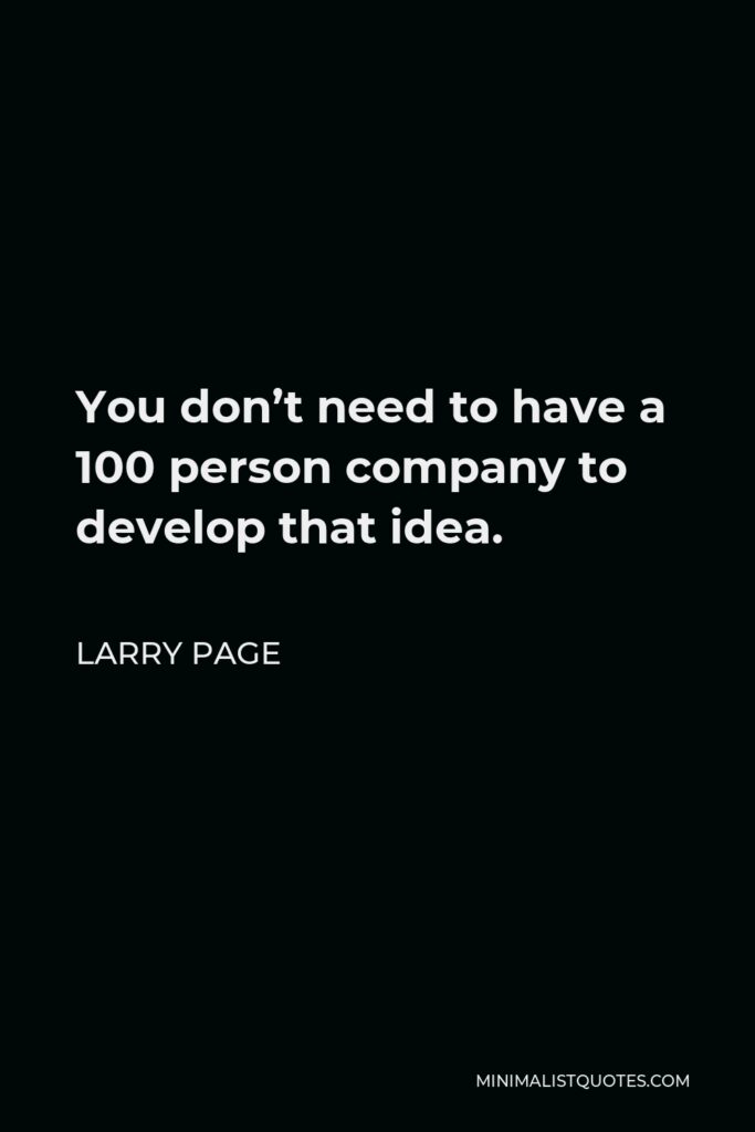 Larry Page Quote - You don’t need to have a 100 person company to develop that idea.