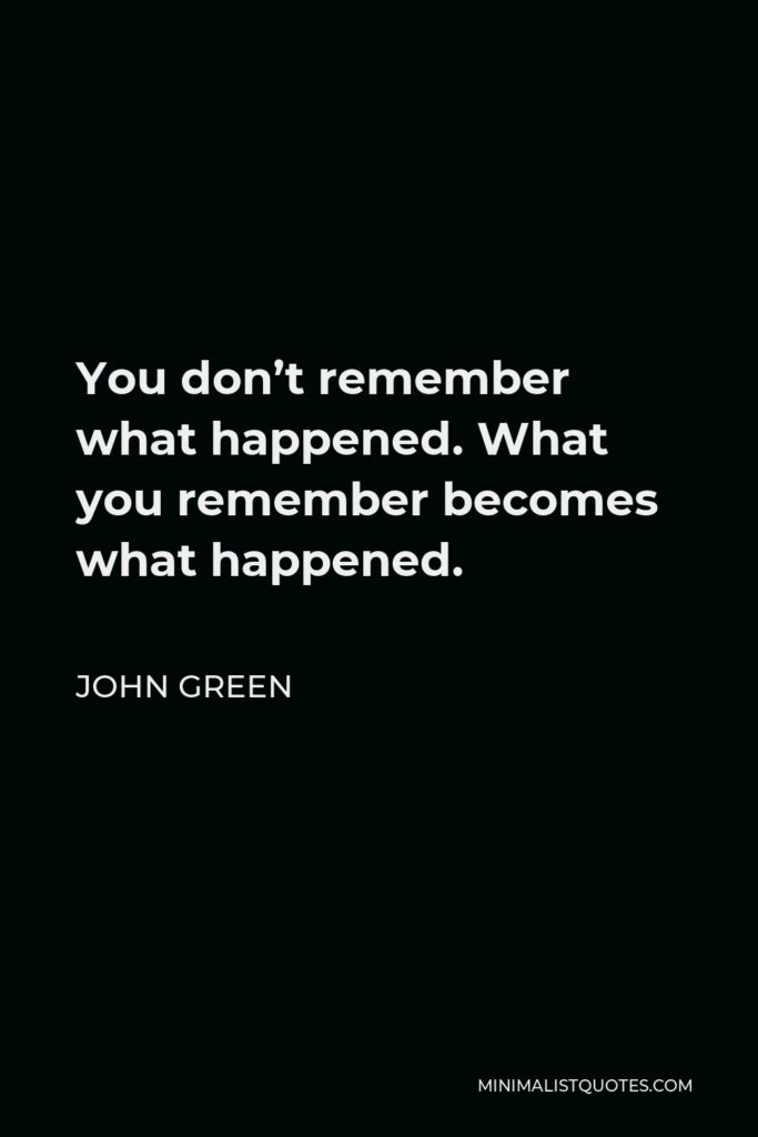 John Green Quote - You don’t remember what happened. What you remember becomes what happened.