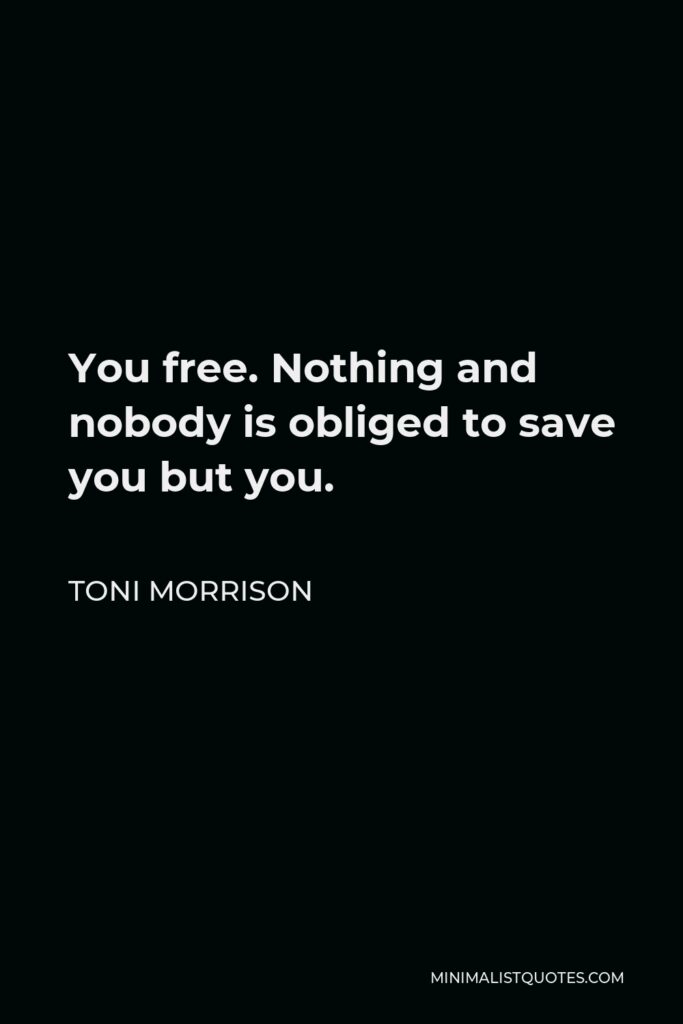 Toni Morrison Quote - You free. Nothing and nobody is obliged to save you but you.