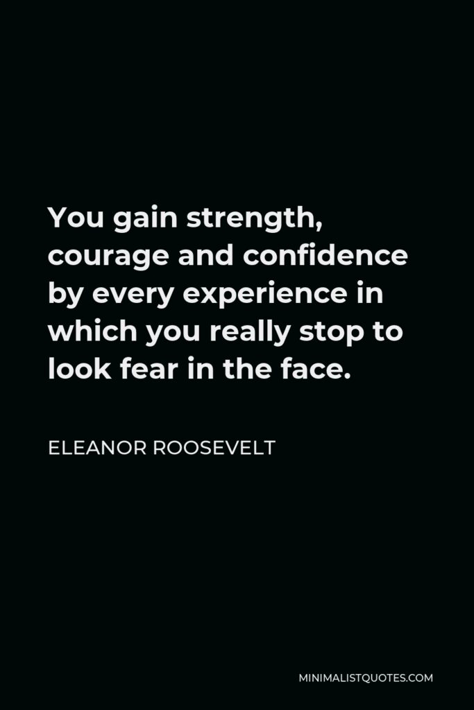 Eleanor Roosevelt Quote - You gain strength, courage and confidence by every experience in which you really stop to look fear in the face.