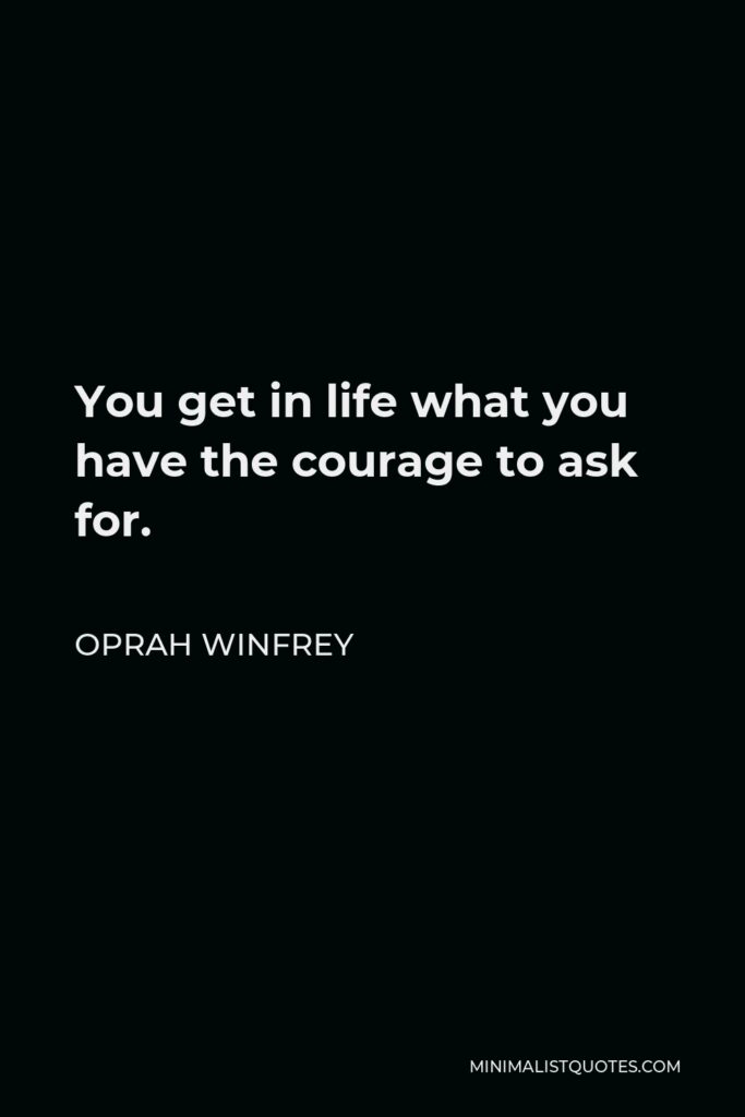 Oprah Winfrey Quote - You get in life what you have the courage to ask for.