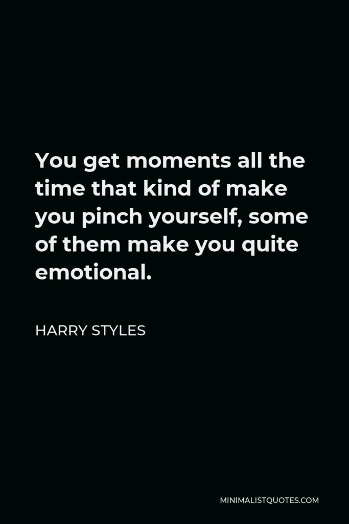 Harry Styles Quote - You get moments all the time that kind of make you pinch yourself, some of them make you quite emotional.
