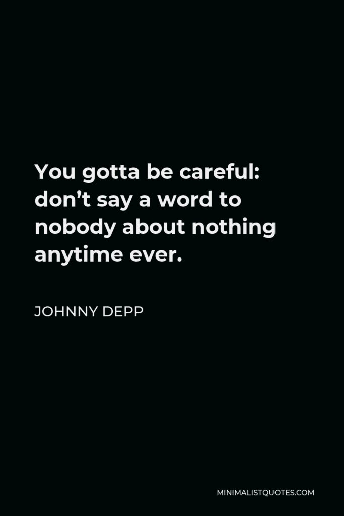 Johnny Depp Quote - You gotta be careful: don’t say a word to nobody about nothing anytime ever.