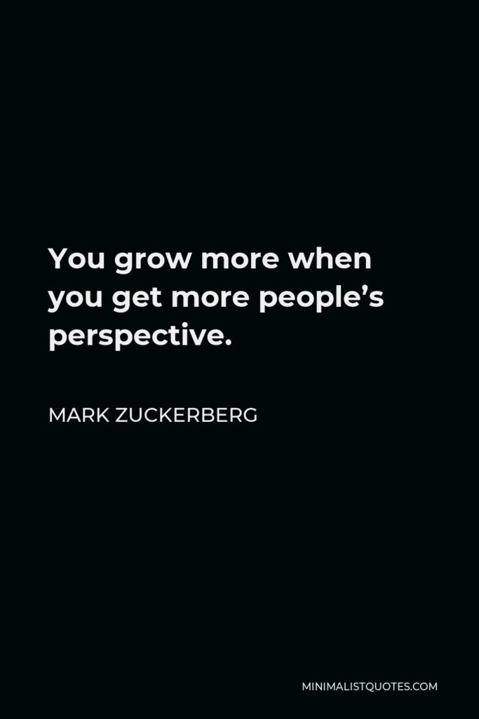 Mark Zuckerberg Quote - You grow more when you get more people’s perspective.