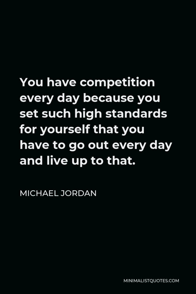 Michael Jordan Quote - You have competition every day because you set such high standards for yourself that you have to go out every day and live up to that.