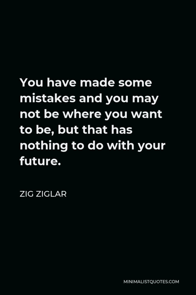 Zig Ziglar Quote - You have made some mistakes and you may not be where you want to be, but that has nothing to do with your future.