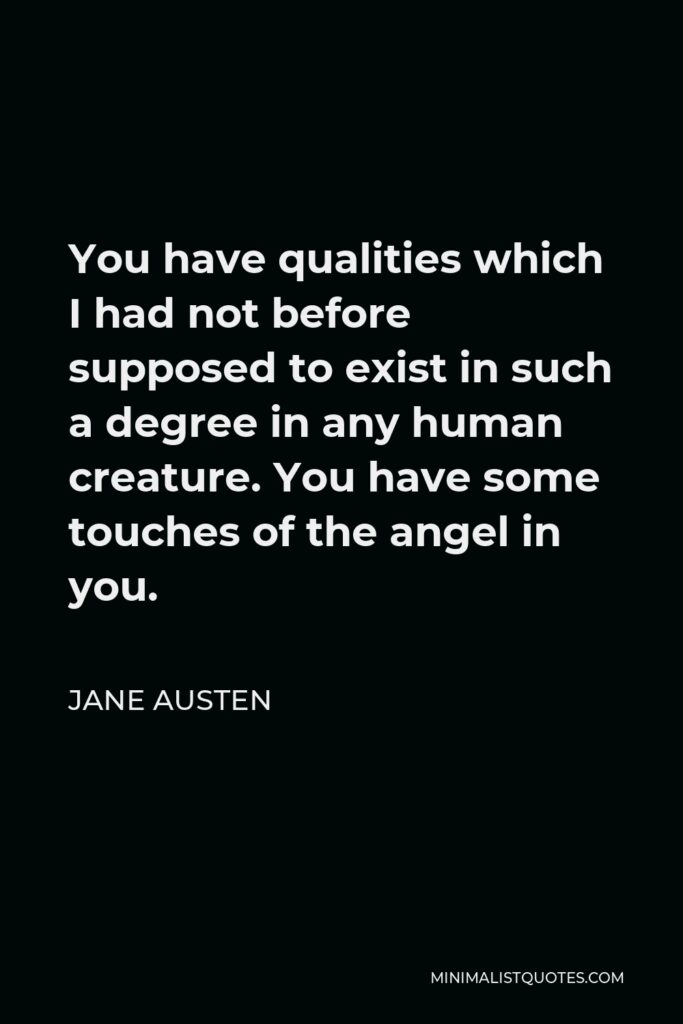 Jane Austen Quote - You have qualities which I had not before supposed to exist in such a degree in any human creature. You have some touches of the angel in you.