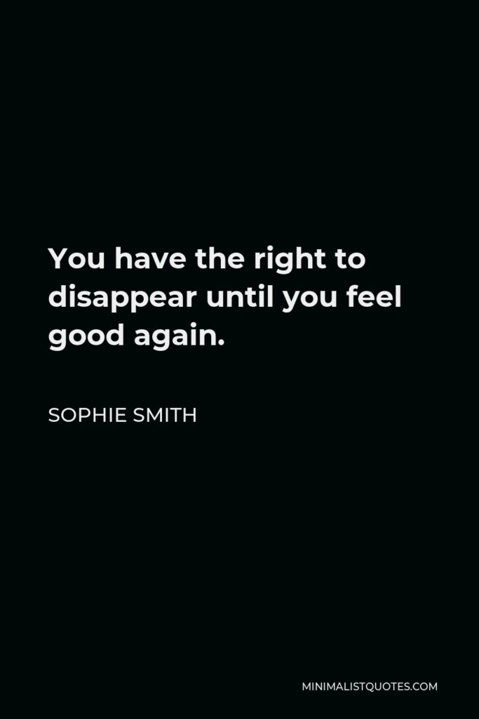 Sophie Smith Quote - You have the right to disappear until you feel good again.