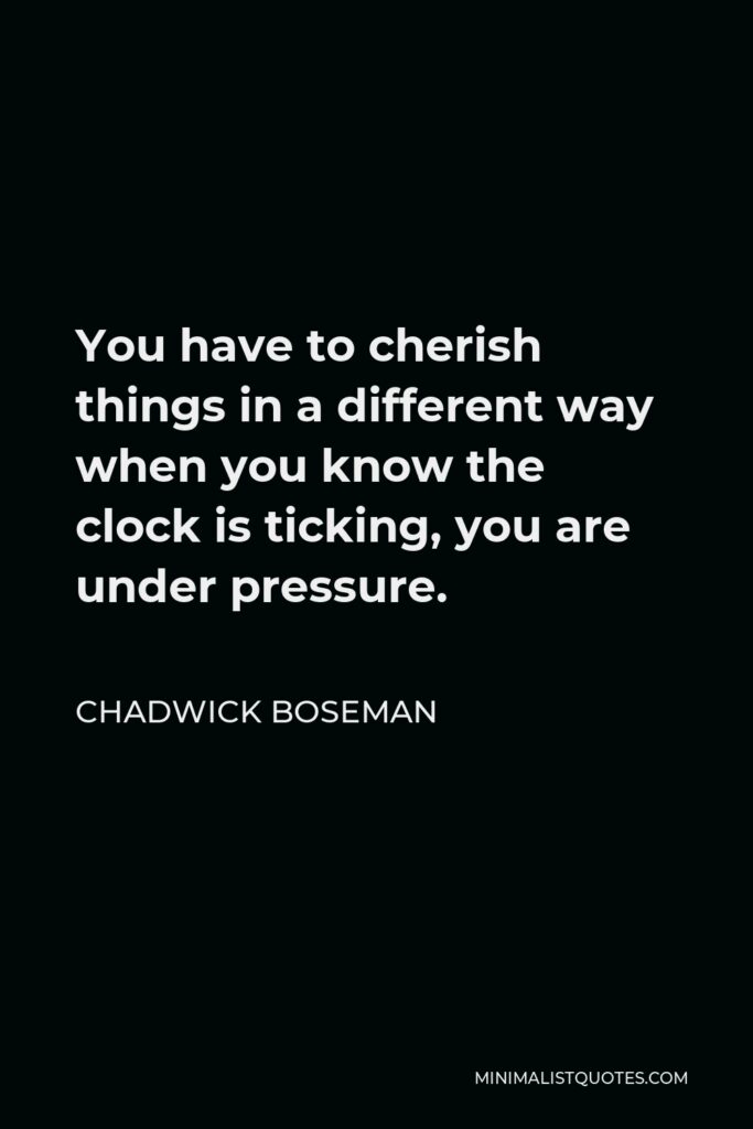 Chadwick Boseman Quote - You have to cherish things in a different way when you know the clock is ticking, you are under pressure.