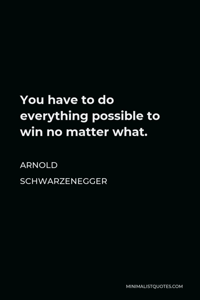 Arnold Schwarzenegger Quote - You have to do everything possible to win no matter what.