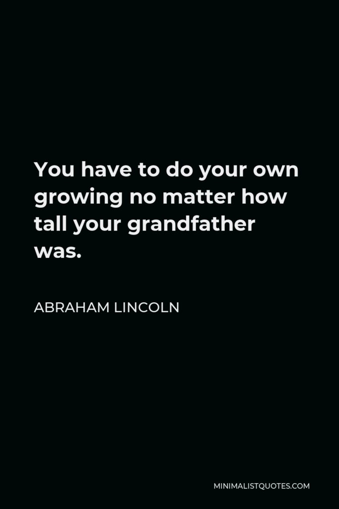 Abraham Lincoln Quote - You have to do your own growing no matter how tall your grandfather was.