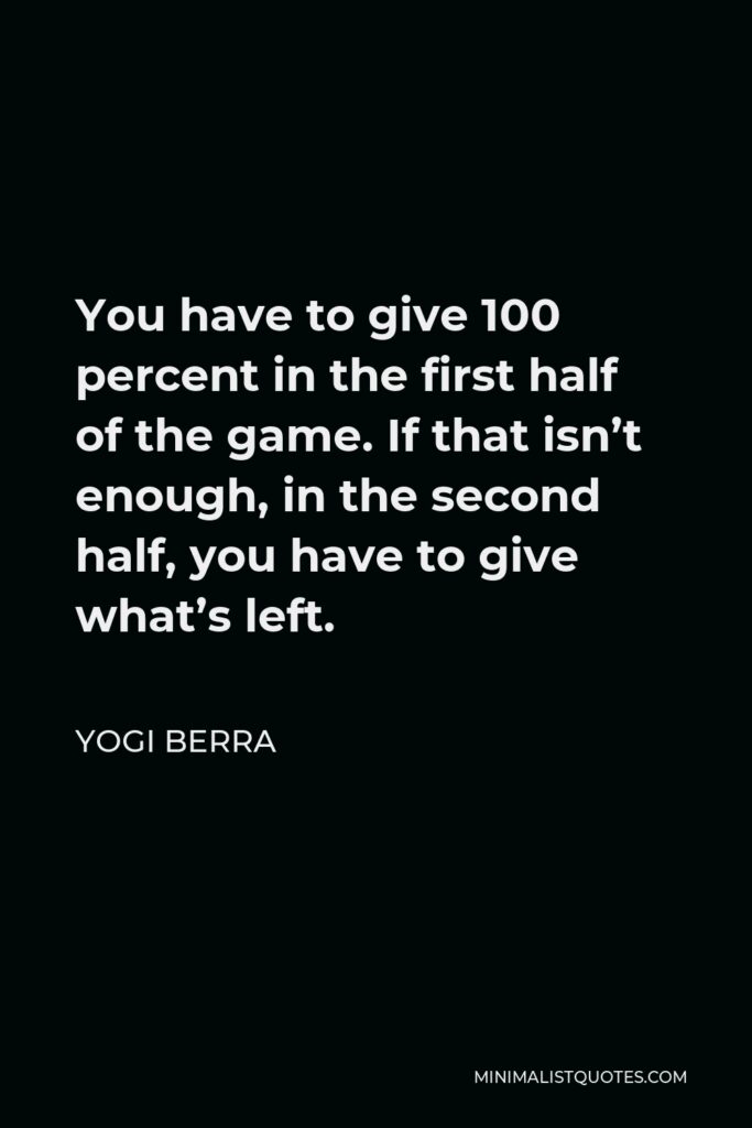 Yogi Berra Quote - You have to give 100 percent in the first half of the game. If that isn’t enough, in the second half, you have to give what’s left.