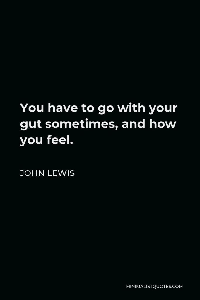 John Lewis Quote - You have to go with your gut sometimes, and how you feel.