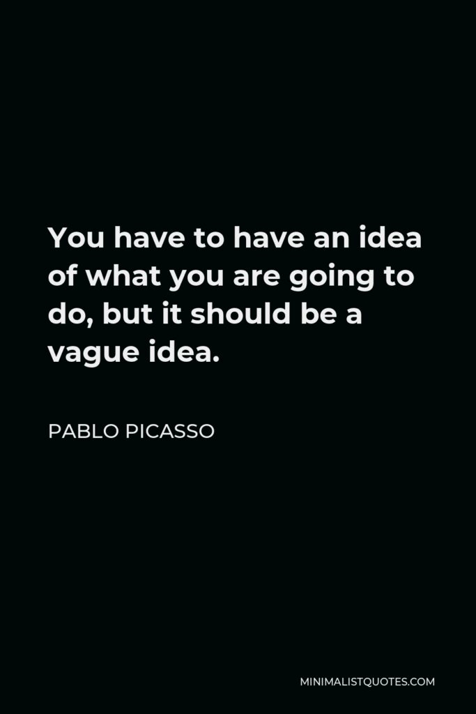 Pablo Picasso Quote - You have to have an idea of what you are going to do, but it should be a vague idea.