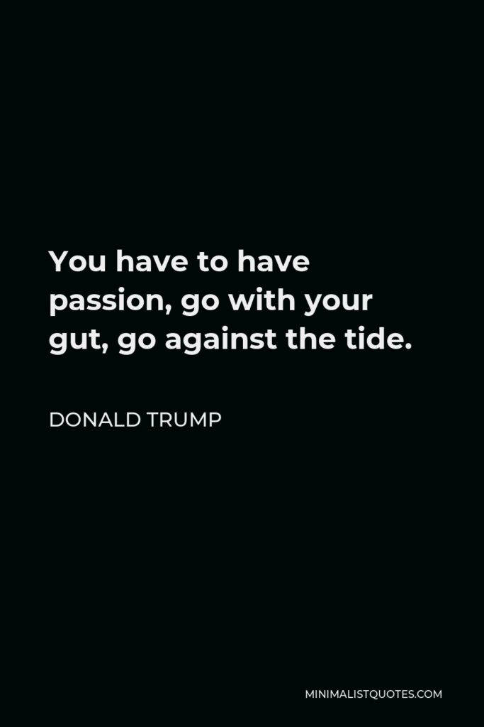 Donald Trump Quote - You have to have passion, go with your gut, go against the tide.
