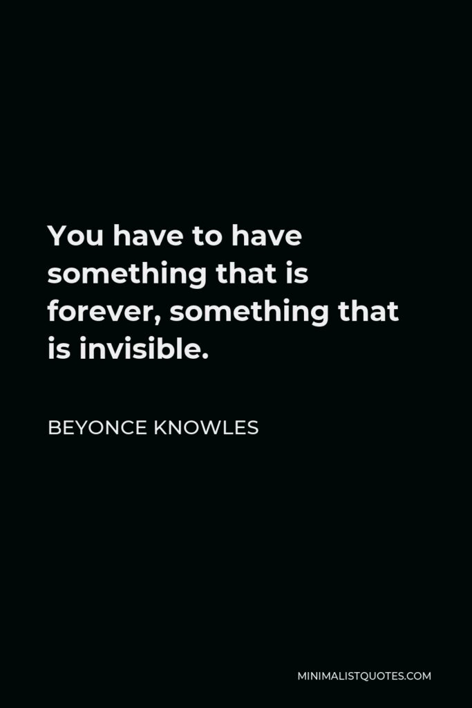 Beyonce Knowles Quote - You have to have something that is forever, something that is invisible.
