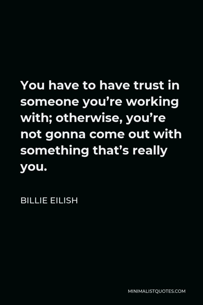 Billie Eilish Quote - You have to have trust in someone you’re working with; otherwise, you’re not gonna come out with something that’s really you.