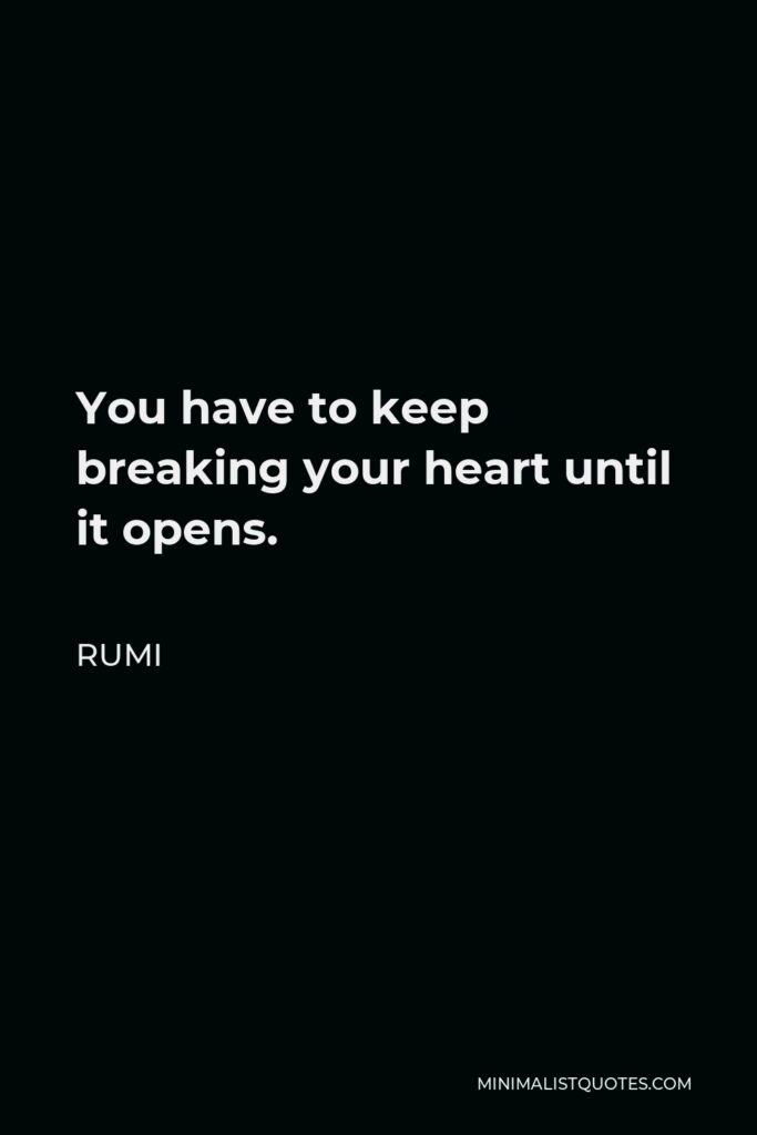 Rumi Quote - You have to keep breaking your heart until it opens.