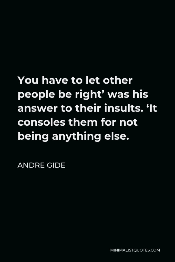 Andre Gide Quote - You have to let other people be right’ was his answer to their insults. ‘It consoles them for not being anything else.