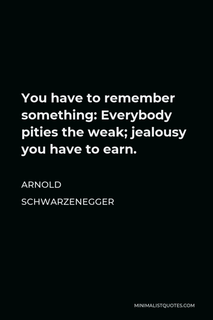 Arnold Schwarzenegger Quote - You have to remember something: Everybody pities the weak; jealousy you have to earn.