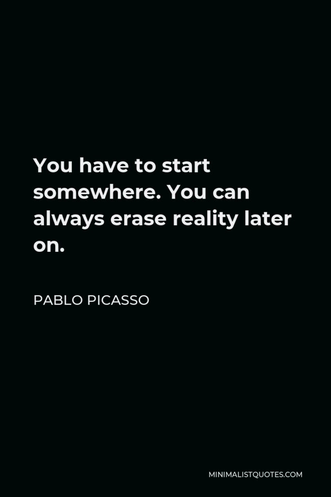 Pablo Picasso Quote - You have to start somewhere. You can always erase reality later on.