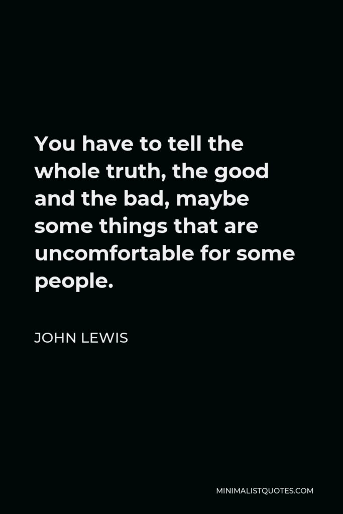 John Lewis Quote - You have to tell the whole truth, the good and the bad, maybe some things that are uncomfortable for some people.