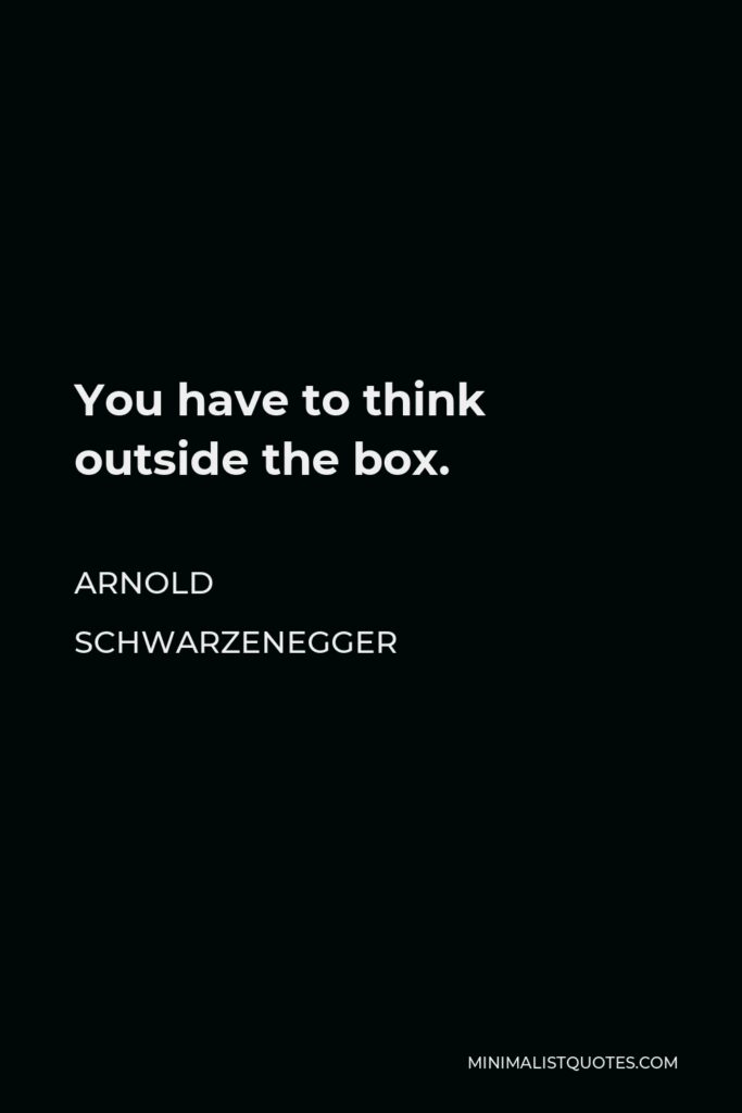 Arnold Schwarzenegger Quote - You have to think outside the box.