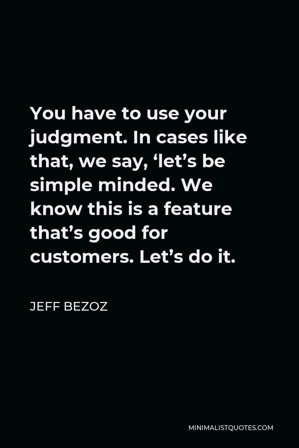 Jeff Bezoz Quote - You have to use your judgment. In cases like that, we say, ‘let’s be simple minded. We know this is a feature that’s good for customers. Let’s do it.
