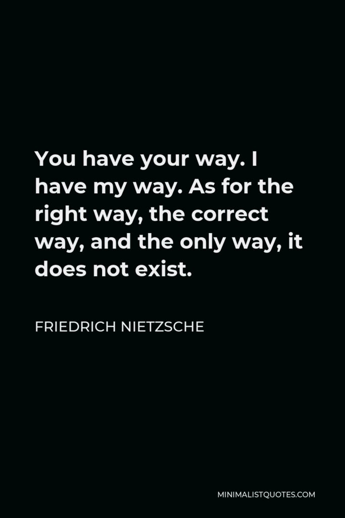 Friedrich Nietzsche Quote - You have your way. I have my way. As for the right way, the correct way, and the only way, it does not exist.
