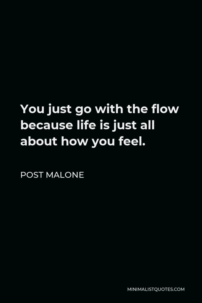 Post Malone Quote - You just go with the flow because life is just all about how you feel.