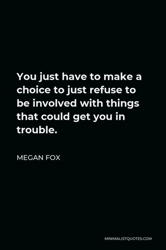 Megan Fox Quote - You just have to make a choice to just refuse to be involved with things that could get you in trouble.
