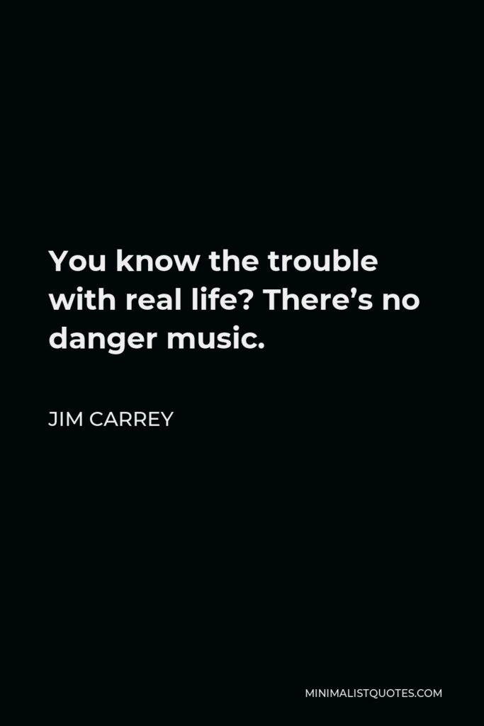 Jim Carrey Quote - You know the trouble with real life? There’s no danger music.