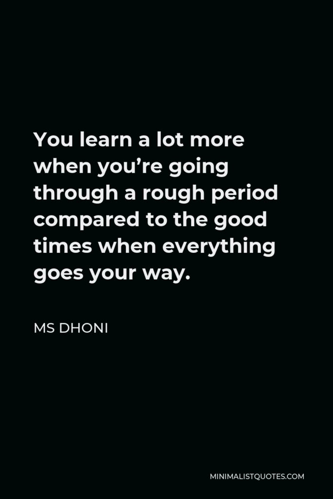 MS Dhoni Quote - You learn a lot more when you’re going through a rough period compared to the good times when everything goes your way.