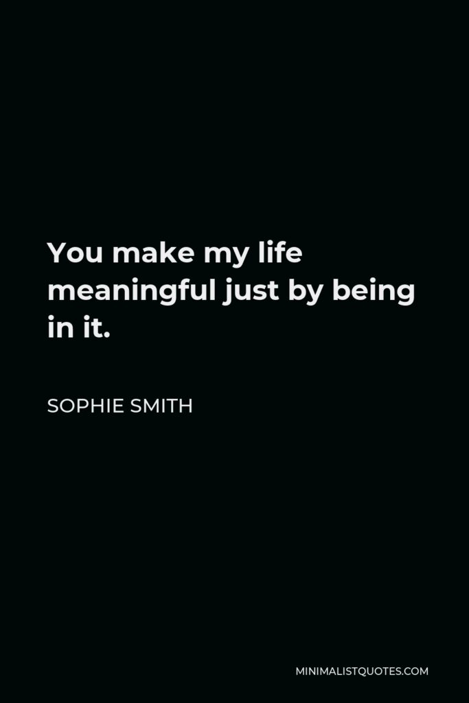 Sophie Smith Quote - You make my life meaningful just by being in it.
