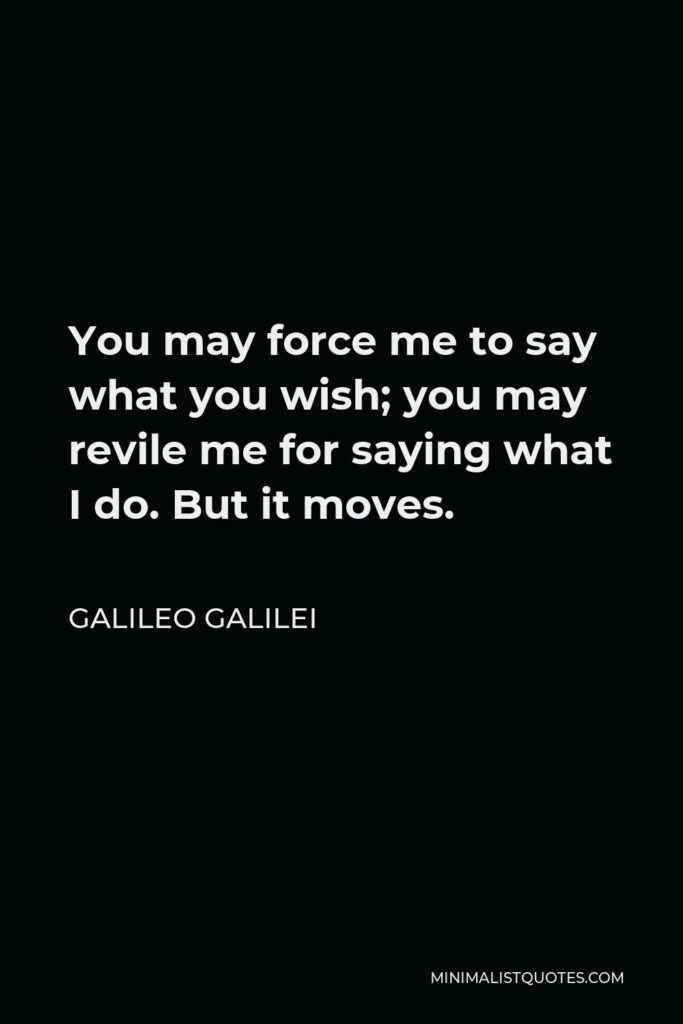Galileo Galilei Quote - You may force me to say what you wish; you may revile me for saying what I do. But it moves.