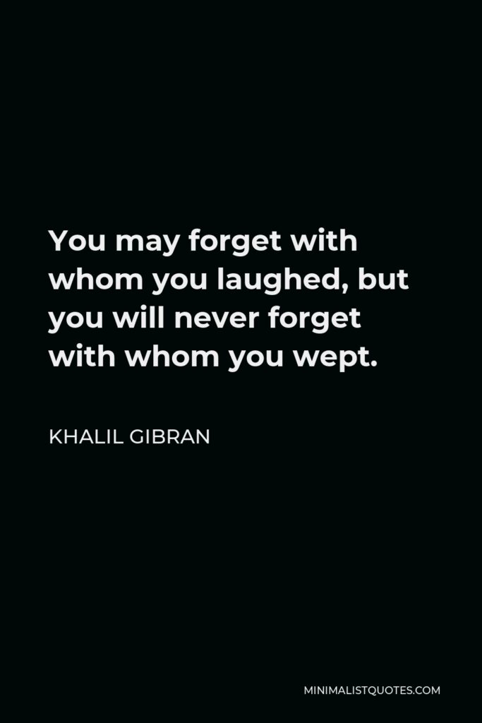 Khalil Gibran Quote - You may forget with whom you laughed, but you will never forget with whom you wept.