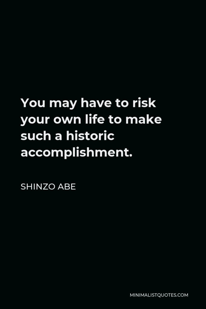 Shinzo Abe Quote - You may have to risk your own life to make such a historic accomplishment.