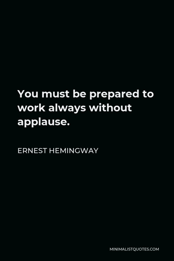 Ernest Hemingway Quote - You must be prepared to work always without applause.