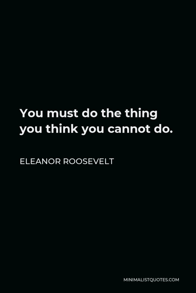 Eleanor Roosevelt Quote - You must do the thing you think you cannot do.