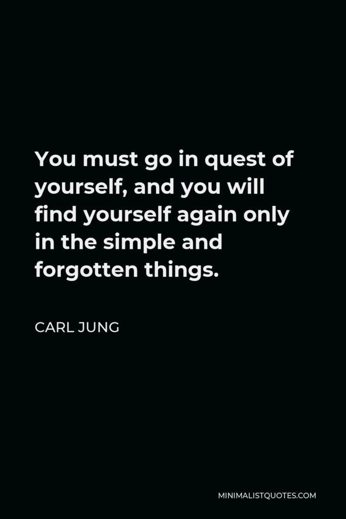 Carl Jung Quote - You must go in quest of yourself, and you will find yourself again only in the simple and forgotten things.