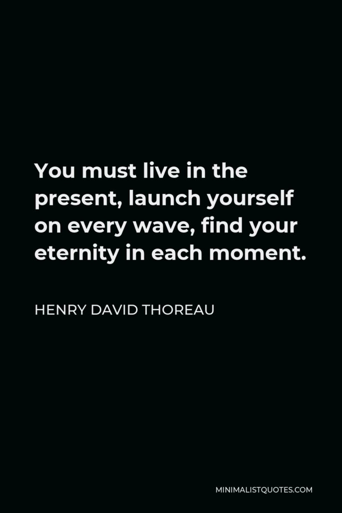 Henry David Thoreau Quote - You must live in the present, launch yourself on every wave, find your eternity in each moment.