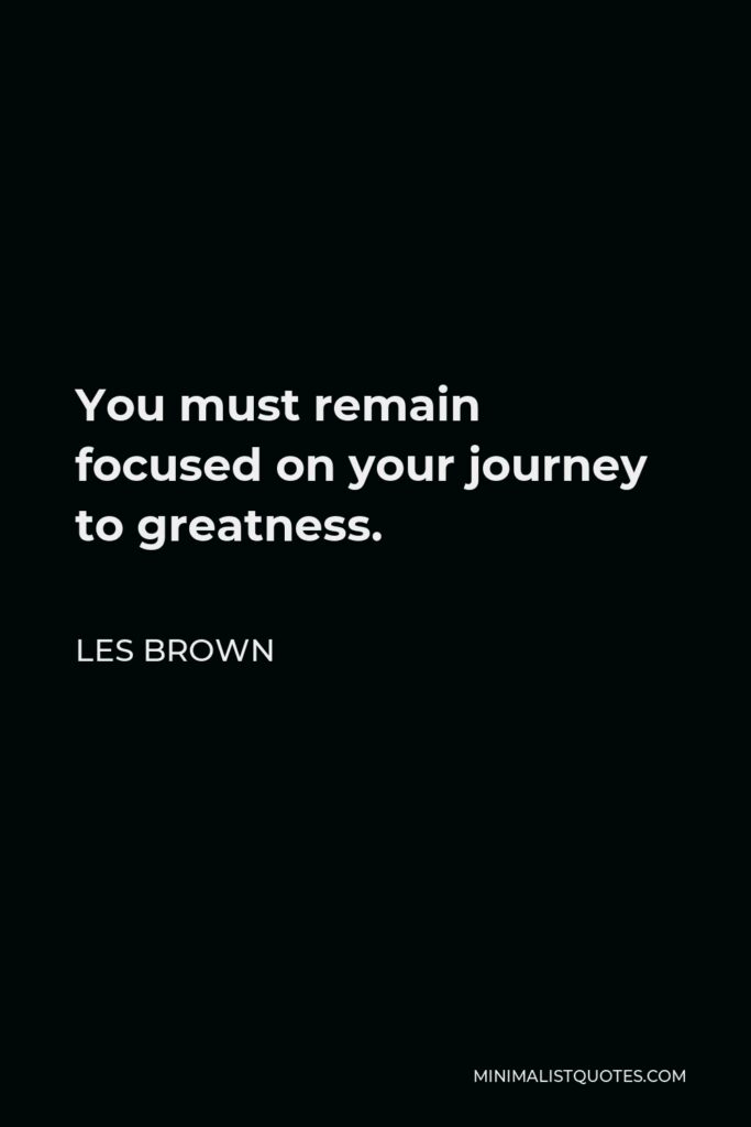 Les Brown Quote - You must remain focused on your journey to greatness.