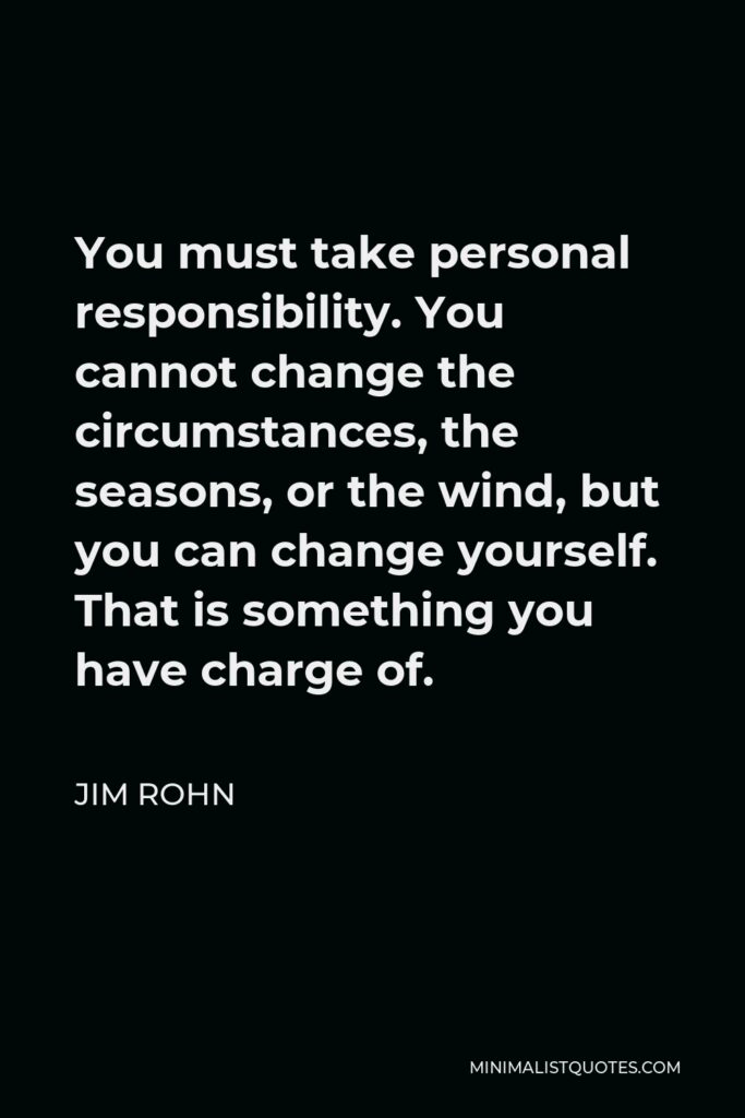Jim Rohn Quote - You must take personal responsibility. You cannot change the circumstances, the seasons, or the wind, but you can change yourself. That is something you have charge of.