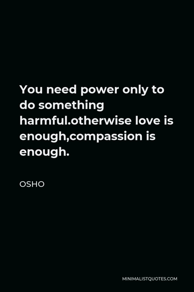 Osho Quote - You need power only to do something harmful.otherwise love is enough,compassion is enough.