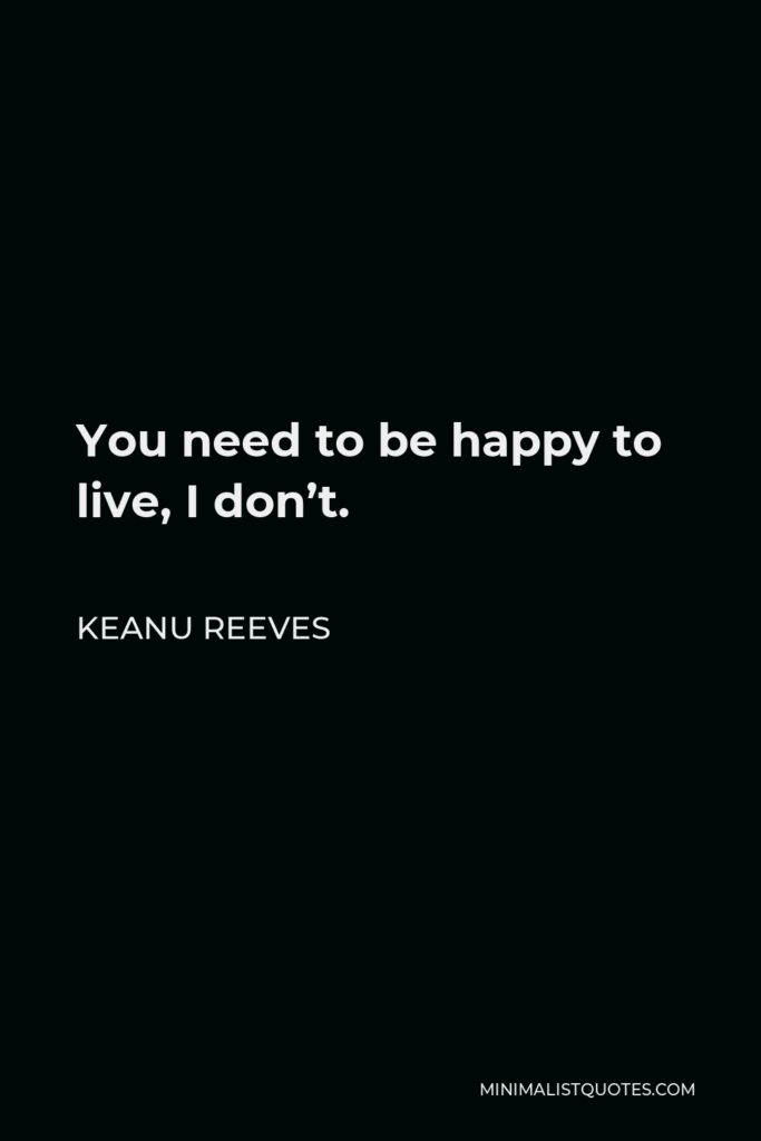 Keanu Reeves Quote - You need to be happy to live, I don’t.